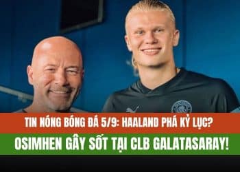Tin Nóng Bóng Đá 5/9: Haaland Phá Kỷ Lục? Osimhen Gây Sốt Tại CLB Galatasaray!