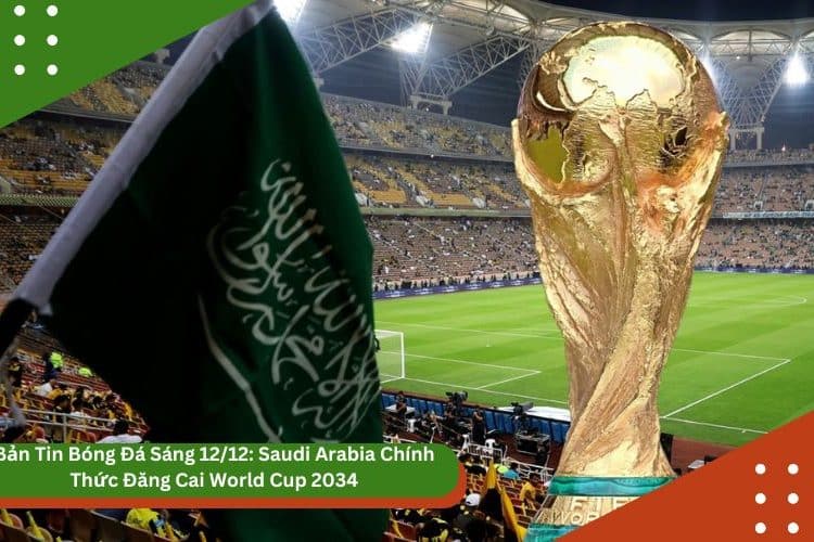 Bản Tin Bóng Đá Sáng 12/12: Saudi Arabia Chính Thức Đăng Cai World Cup 2034